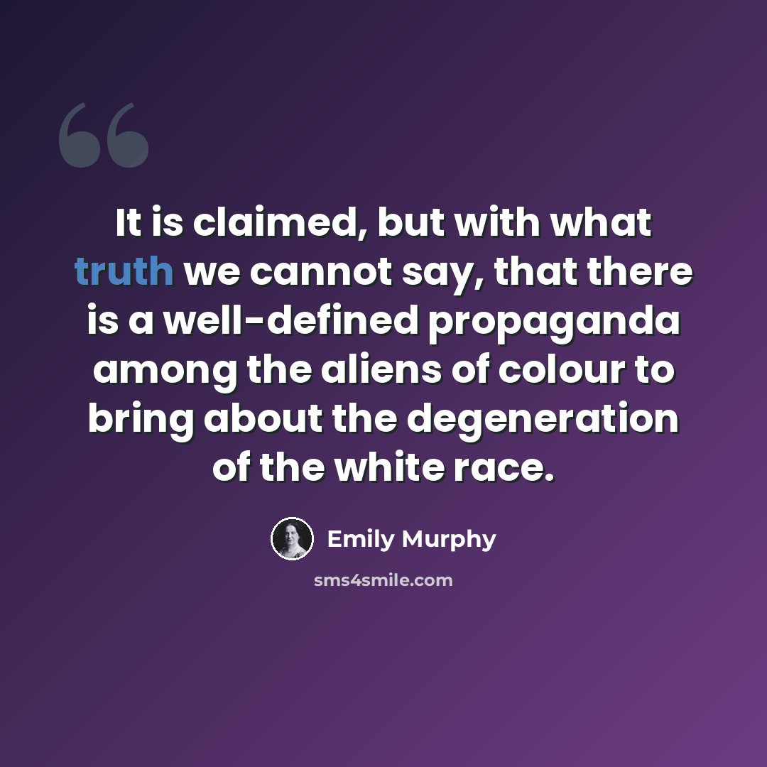 “It is claimed, but with what truth we cannot say, that there is a well-defined propaganda among the aliens of colour to bring about the degeneration of the white race.” quote by Emily Murphy