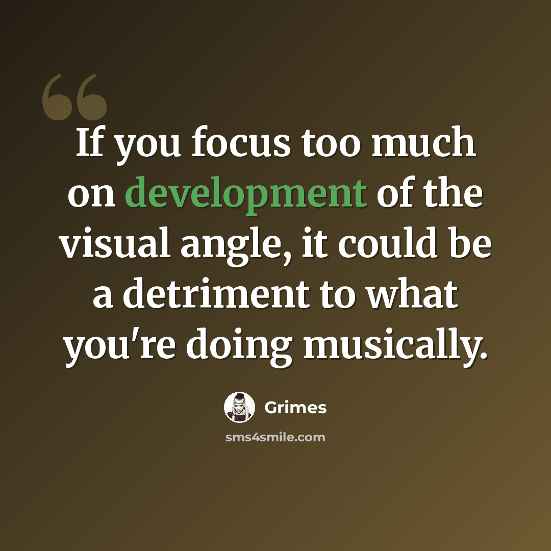 “If you focus too much on development of the visual angle, it could be a detriment to what you're doing musically.” quote by Grimes