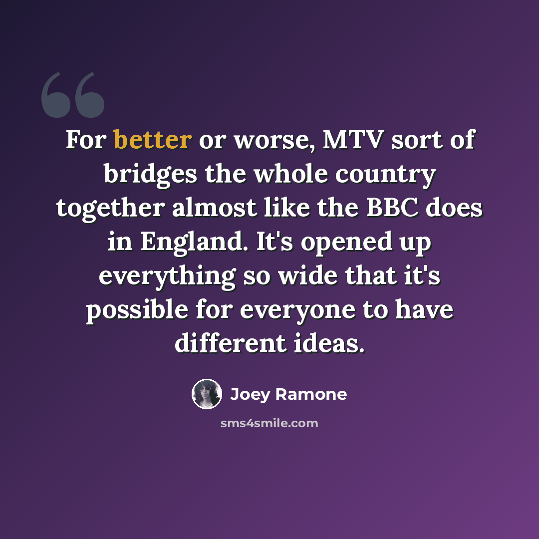 “For better or worse, MTV sort of bridges the whole country together almost like the BBC does in England. It's opened up everything so wide that it's possible for everyone to have different ideas.” quote by Joey Ramone
