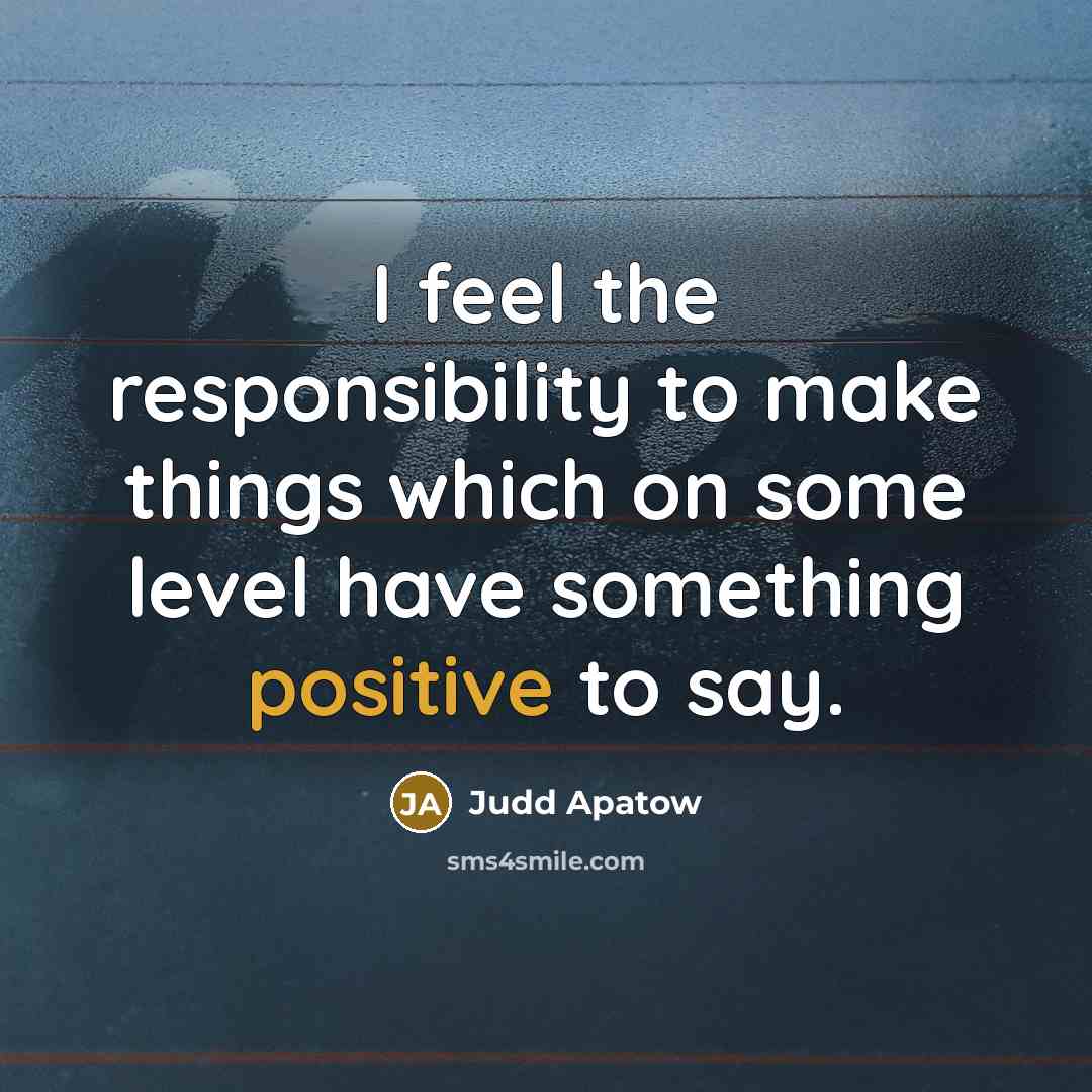 “I feel the responsibility to make things which on some level have something positive to say.” quote by Judd Apatow