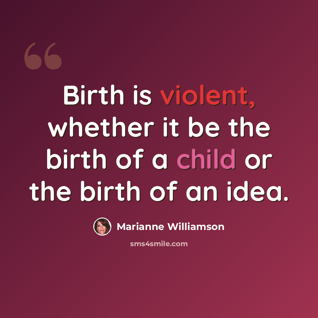 “Birth is violent, whether it be the birth of a child or the birth of an idea.” quote by Marianne Williamson