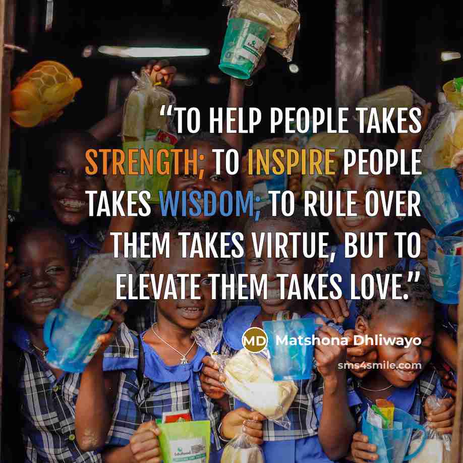 “To help people takes strength; to inspire people takes wisdom; to rule over them takes virtue, but to elevate them takes love.” quote by Matshona Dhliwayo