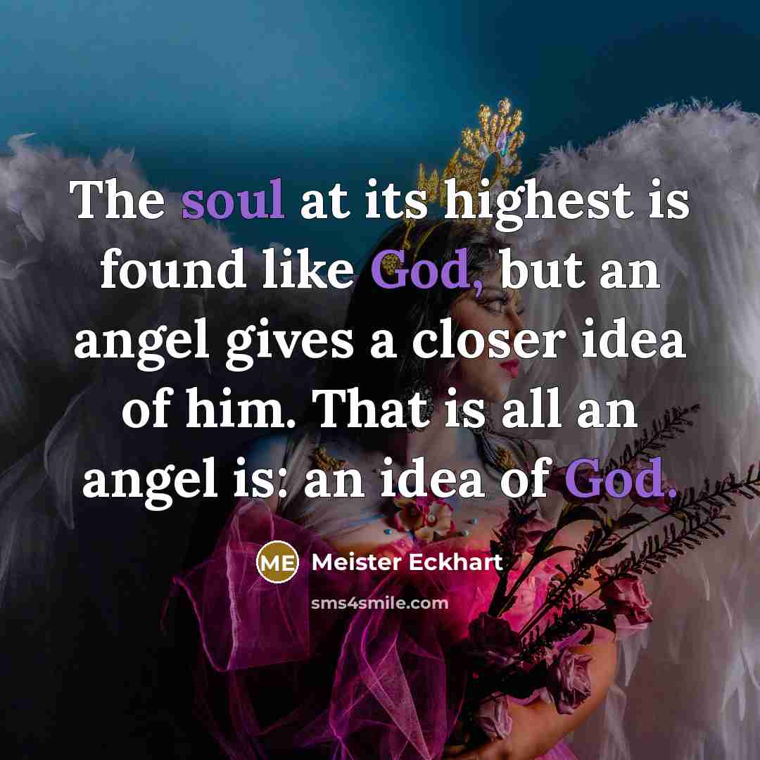 “The soul at its highest is found like God, but an angel gives a closer idea of him. That is all an angel is: an idea of God.” quote by Meister Eckhart