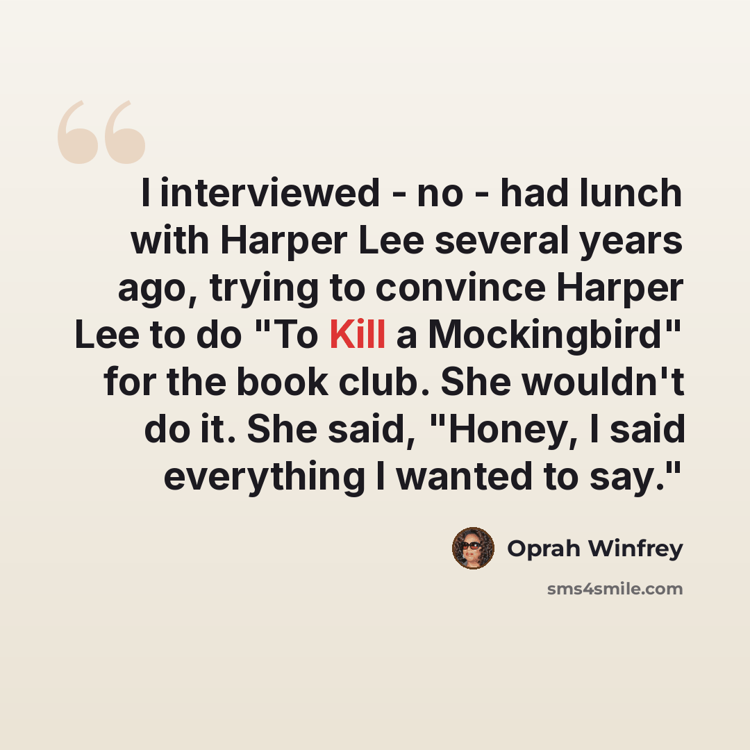 “I interviewed - no - had lunch with Harper Lee several years ago, trying to convince Harper Lee to do "To Kill a Mockingbird" for the book club. She wouldn't do it. She said, "Honey, I said everything I wanted to say."” quote by Oprah Winfrey