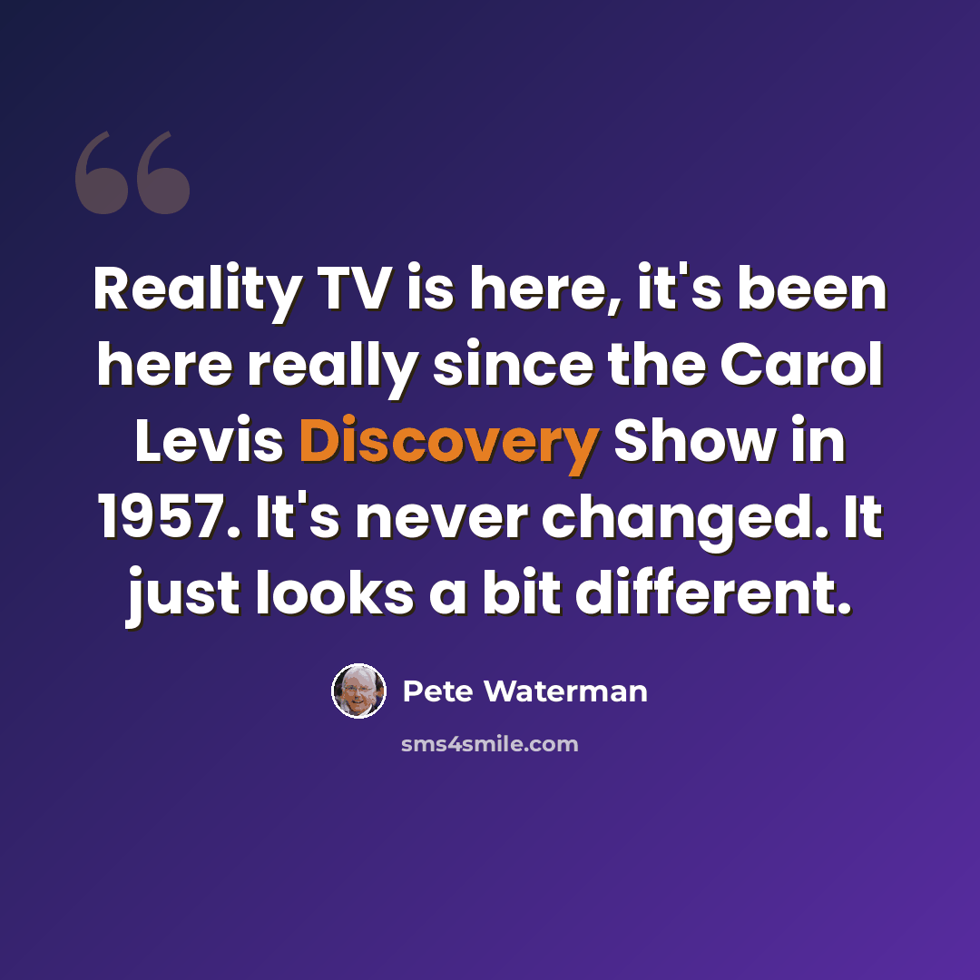 “Reality TV is here, it's been here really since the Carol Levis Discovery Show in 1957. It's never changed. It just looks a bit different.” quote by Pete Waterman