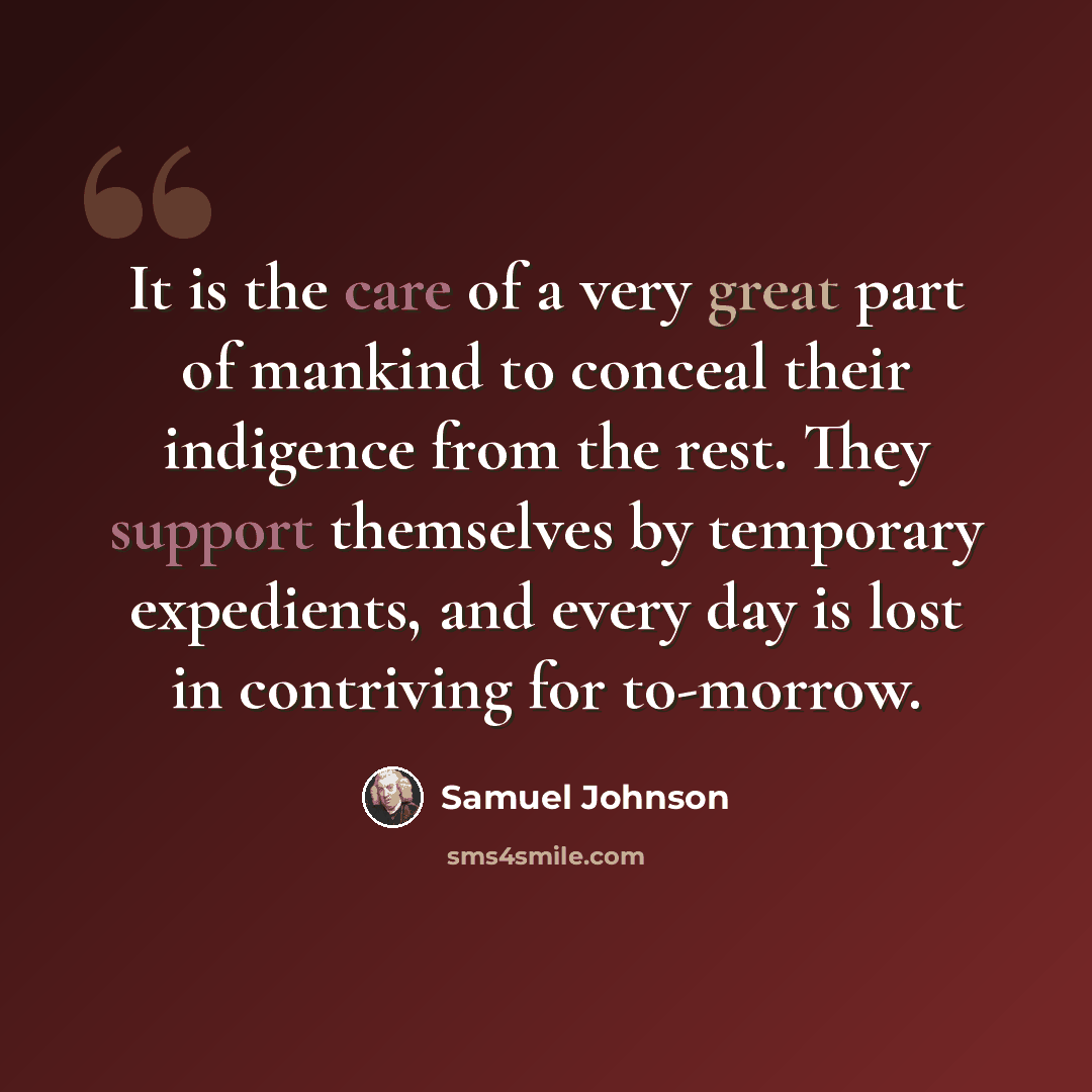 “It is the care of a very great part of mankind to conceal their indigence from the rest. They support themselves by temporary expedients, and every day is lost in contriving for to-morrow.” quote by Samuel Johnson