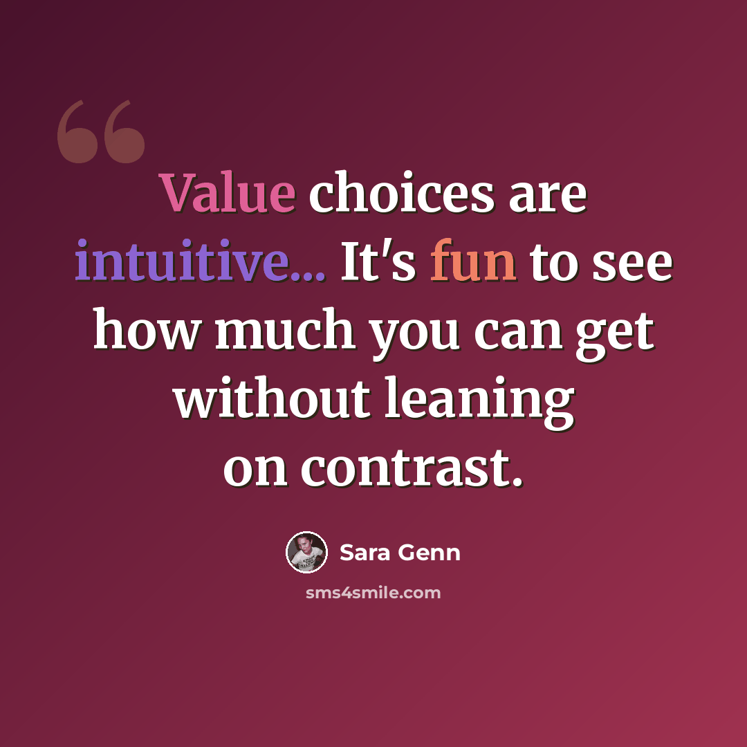 “Value choices are intuitive... It's fun to see how much you can get without leaning on contrast.” quote by Sara Genn