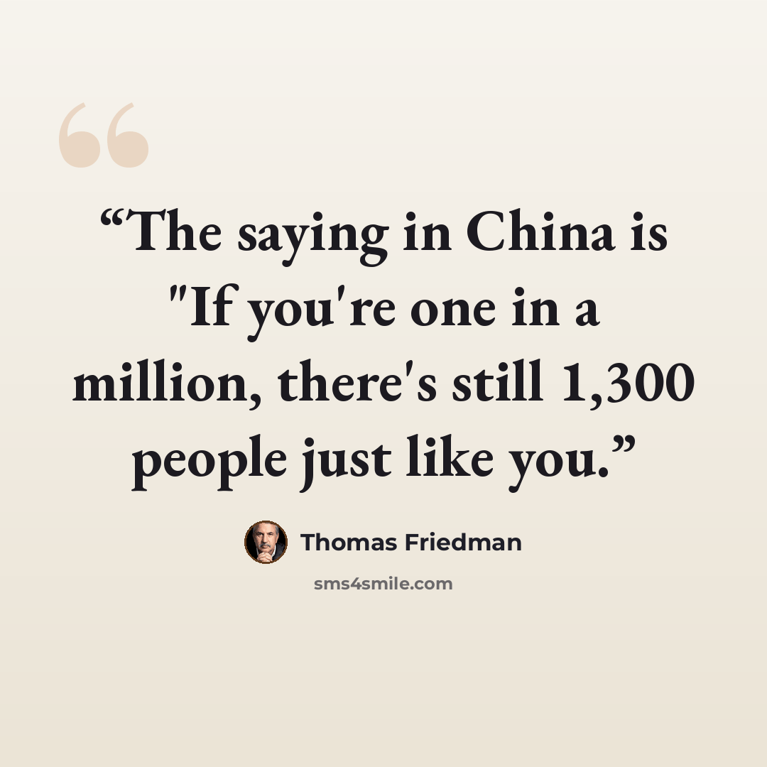 “The saying in China is "If you're one in a million, there's still 1,300 people just like you.” quote by Thomas Friedman