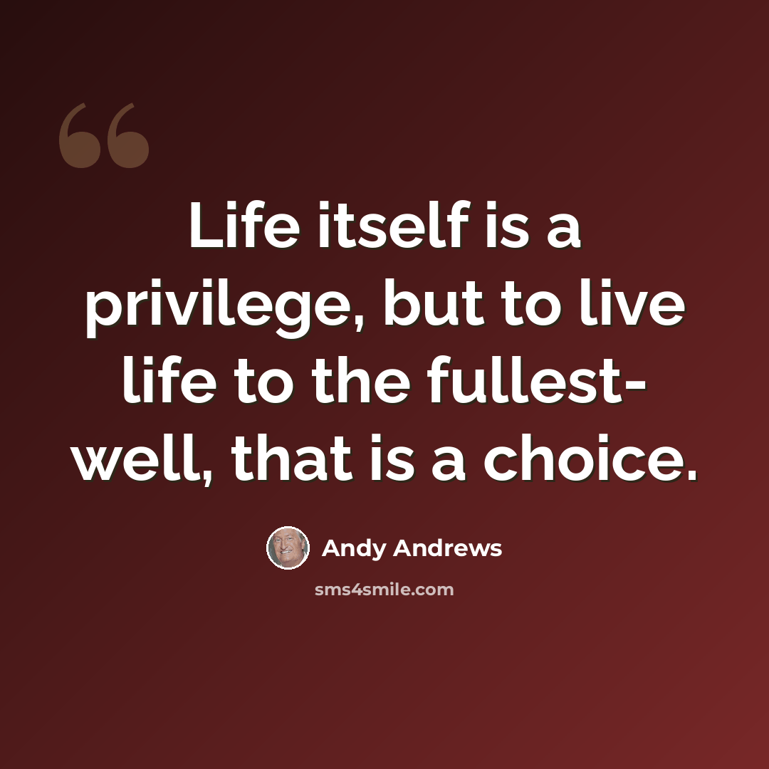 “Life itself is a privilege, but to live life to the fullest- well, that is a choice.” quote by Andy Andrews