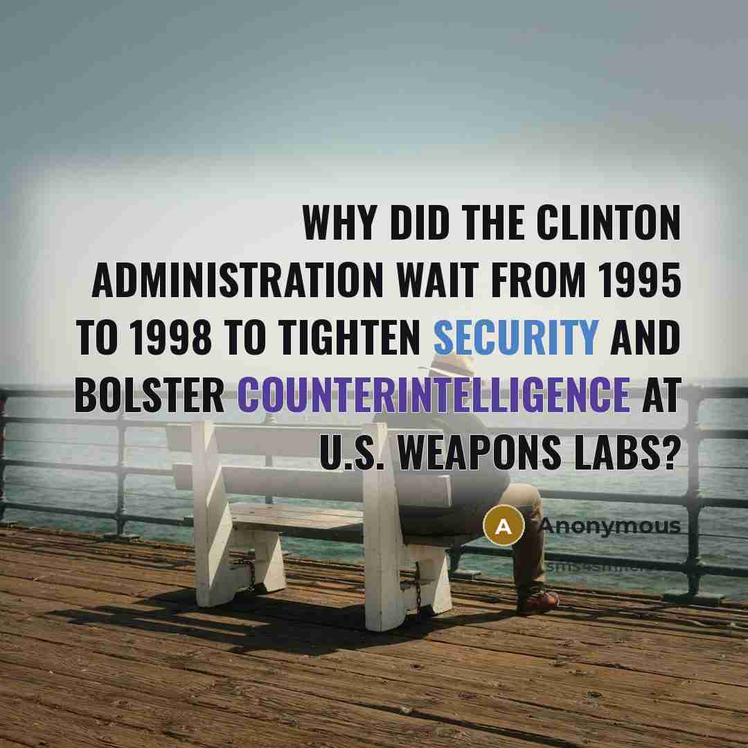“Why did the Clinton Administration wait from 1995 to 1998 to tighten security and bolster counterintelligence at U.S. weapons labs?” quote by Anonymous