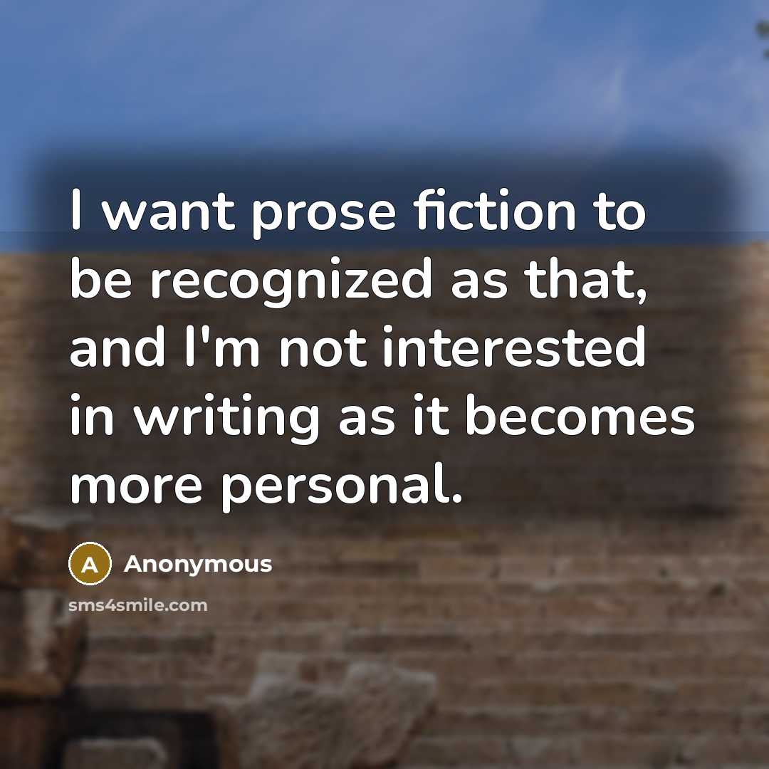 “I want prose fiction to be recognized as that, and I'm not interested in writing as it becomes more personal.” quote by Anonymous