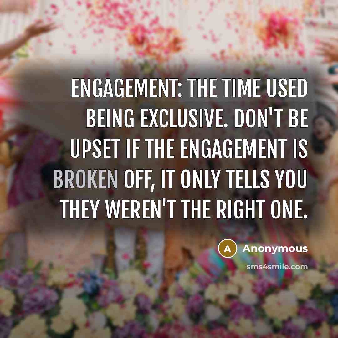 “Engagement: The time used being exclusive. Don't be upset if the engagement is broken off, it only tells you they weren't the right one.” quote by Anonymous