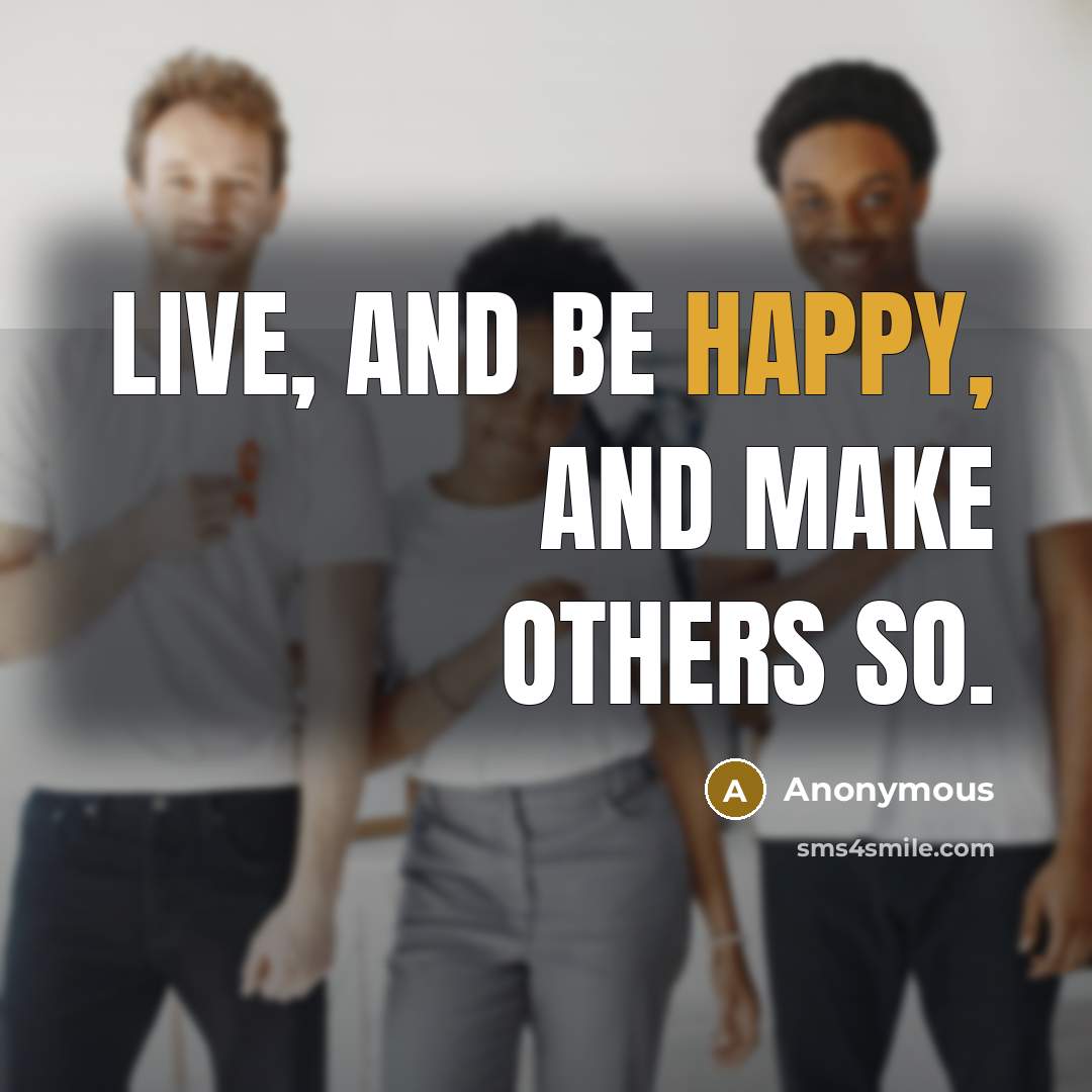 “Live, and be happy, and make others so.” quote by Anonymous