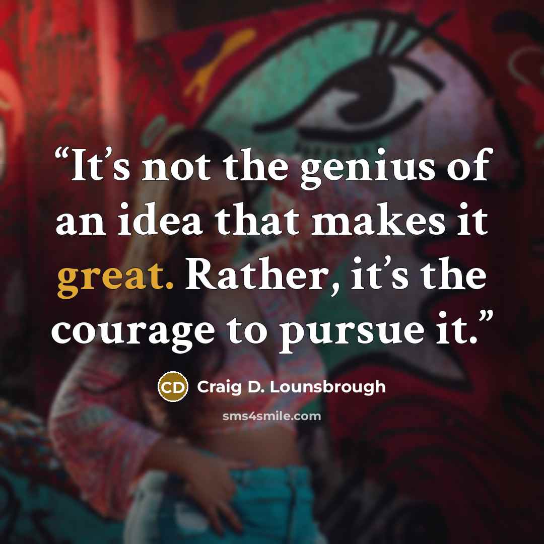 “It’s not the genius of an idea that makes it great. Rather, it’s the courage to pursue it.” quote by Craig D. Lounsbrough
