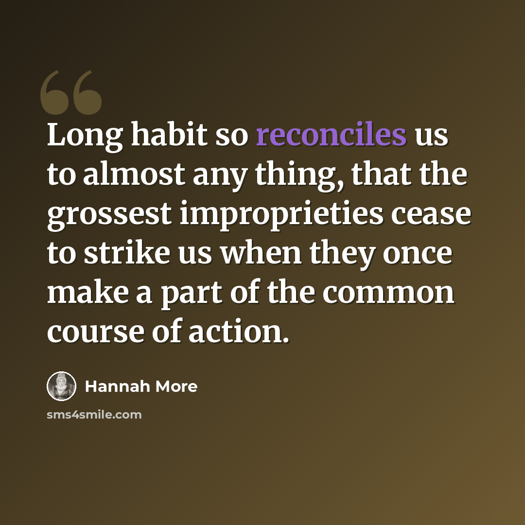 “Long habit so reconciles us to almost any thing, that the grossest improprieties cease to strike us when they once make a part of the common course of action.” quote by Hannah More