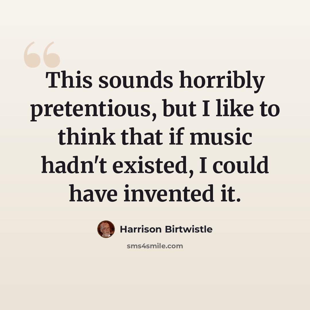 “This sounds horribly pretentious, but I like to think that if music hadn't existed, I could have invented it.” quote by Harrison Birtwistle