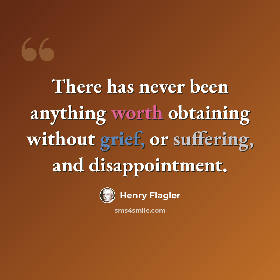 “There has never been anything worth obtaining without grief, or suffering, and disappointment.” quote by Henry Flagler