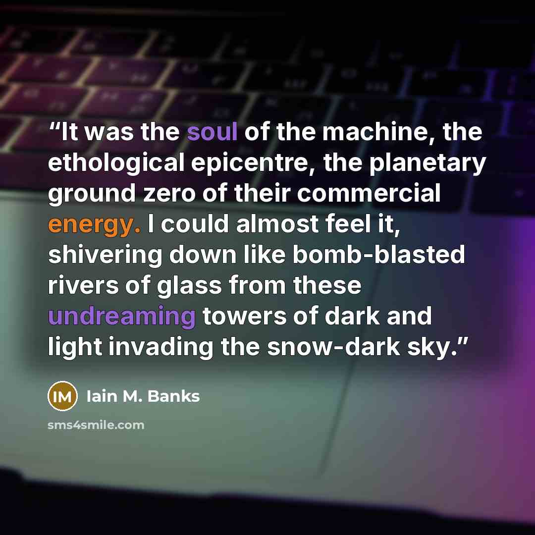 “It was the soul of the machine, the ethological epicentre, the planetary ground zero of their commercial energy. I could almost feel it, shivering down like bomb-blasted rivers of glass from these undreaming towers of dark and light invading the snow-dark sky.” quote by Iain M. Banks