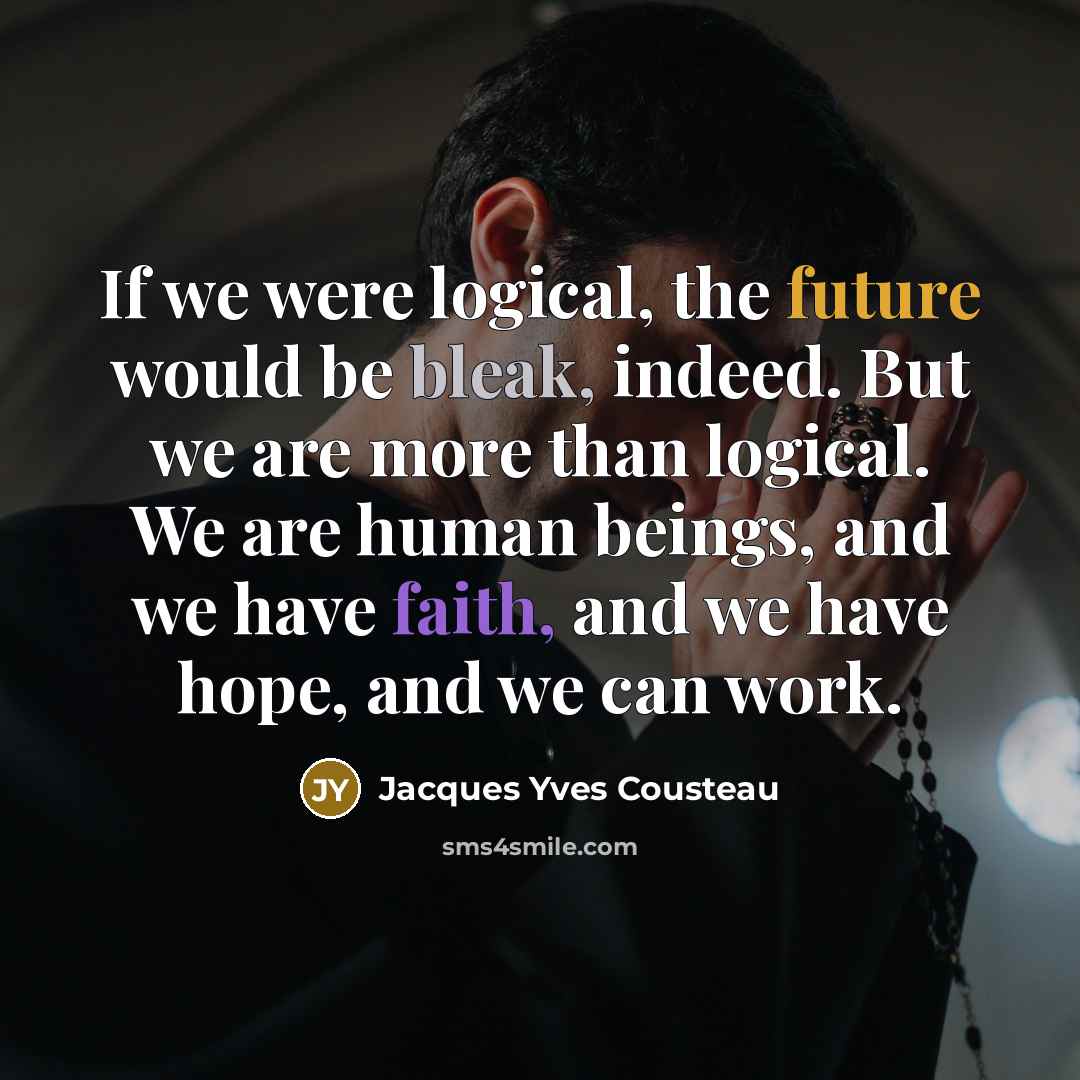 “If we were logical, the future would be bleak, indeed. But we are more than logical. We are human beings, and we have faith, and we have hope, and we can work.” quote by Jacques Yves Cousteau