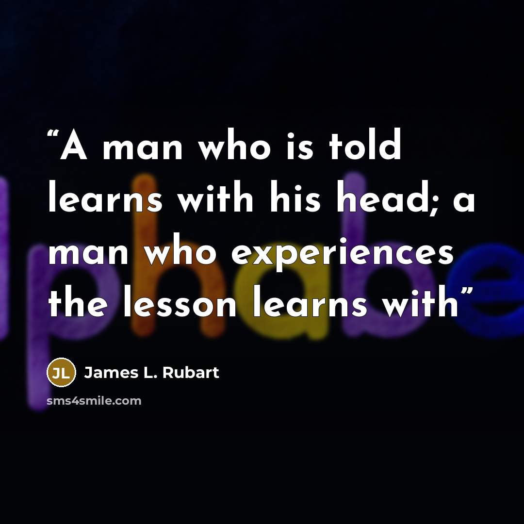 “A man who is told learns with his head; a man who experiences the lesson learns with” quote by James L. Rubart