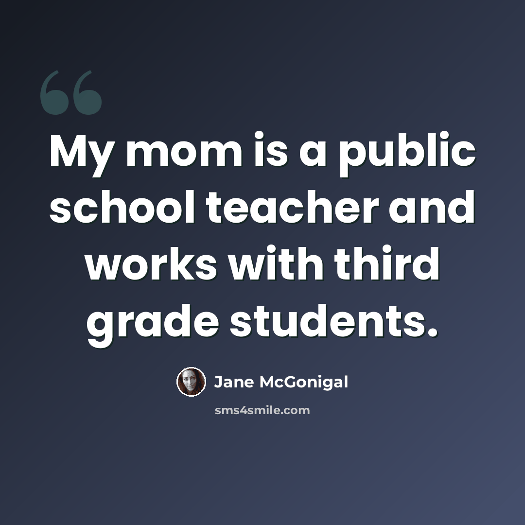 “My mom is a public school teacher and works with third grade students.” quote by Jane McGonigal