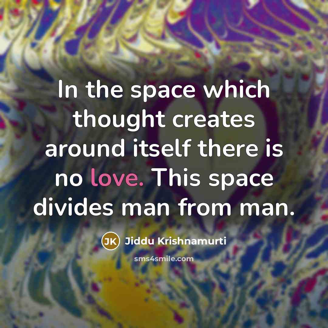 “In the space which thought creates around itself there is no love. This space divides man from man.” quote by Jiddu Krishnamurti