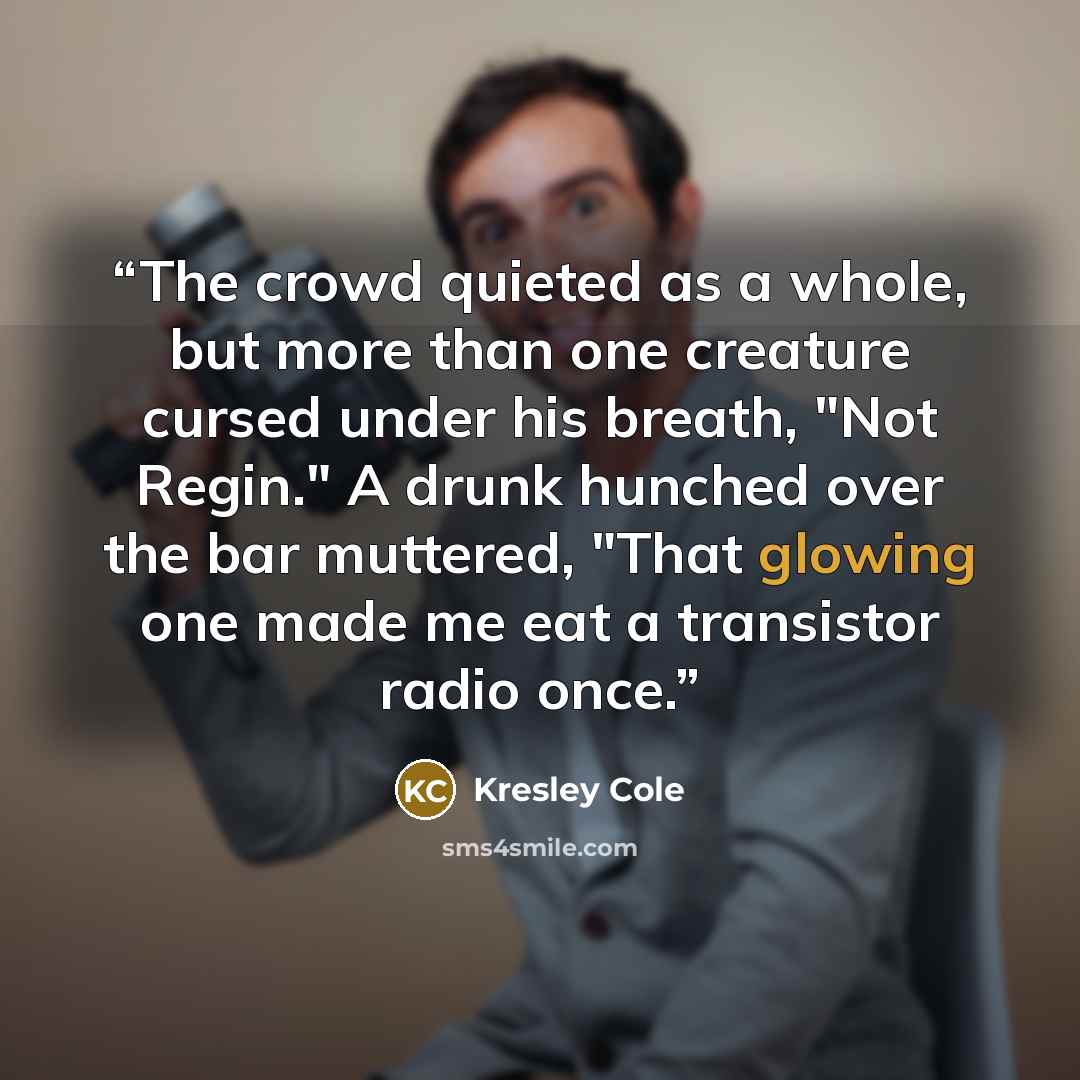 “The crowd quieted as a whole, but more than one creature cursed under his breath, "Not Regin." A drunk hunched over the bar muttered, "That glowing one made me eat a transistor radio once.” quote by Kresley Cole