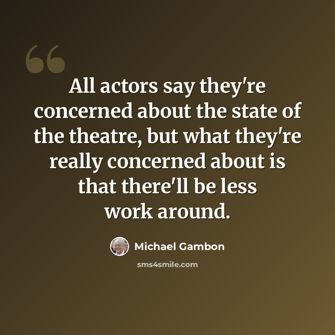 “All actors say they're concerned about the state of the theatre, but what they're really concerned about is that there'll be less work around.” quote by Michael Gambon