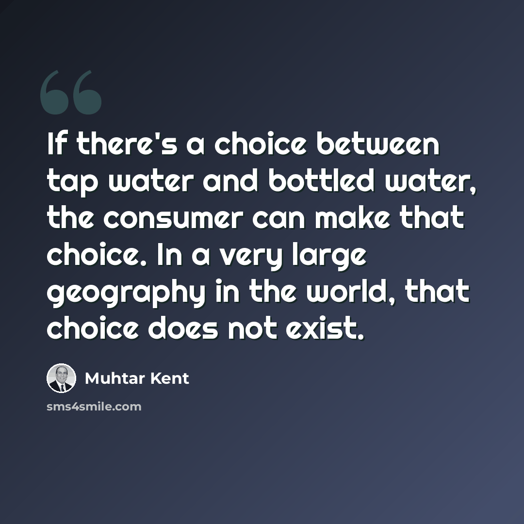 “If there's a choice between tap water and bottled water, the consumer can make that choice. In a very large geography in the world, that choice does not exist.” quote by Muhtar Kent