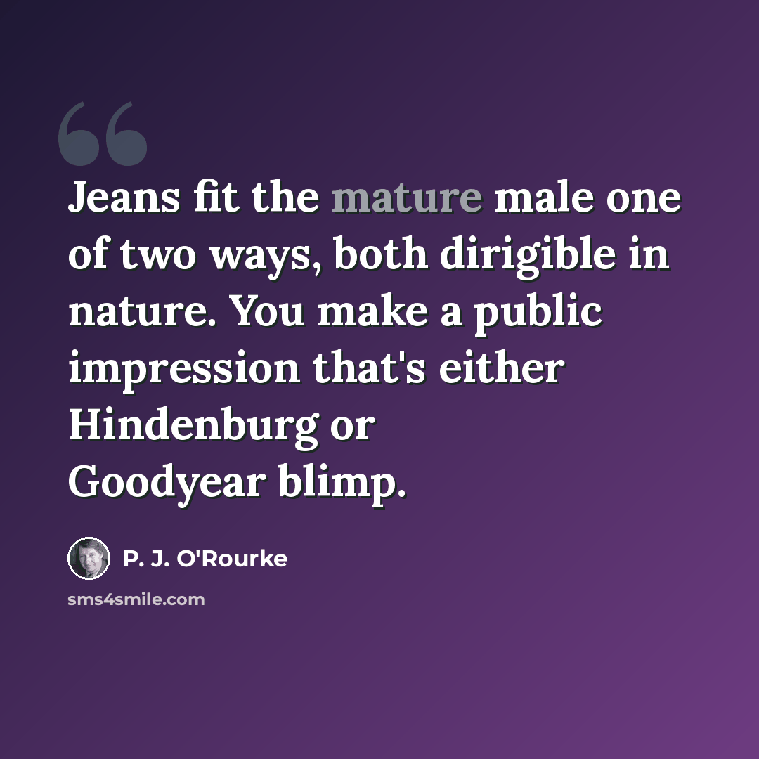 “Jeans fit the mature male one of two ways, both dirigible in nature. You make a public impression that's either Hindenburg or Goodyear blimp.” quote by P. J. O'Rourke