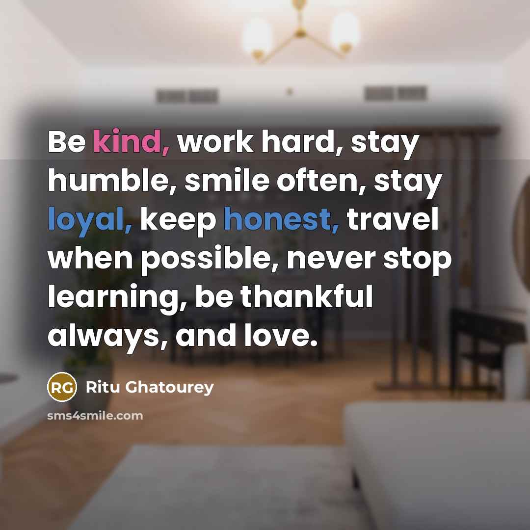 “Be kind, work hard, stay humble, smile often, stay loyal, keep honest, travel when possible, never stop learning, be thankful always, and love.” quote by Ritu Ghatourey