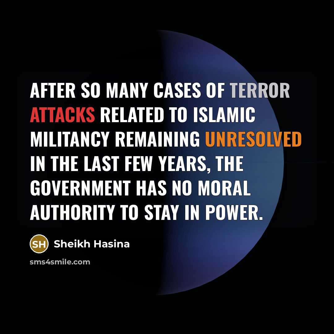 “After so many cases of terror attacks related to Islamic militancy remaining unresolved in the last few years, the government has no moral authority to stay in power.” quote by Sheikh Hasina
