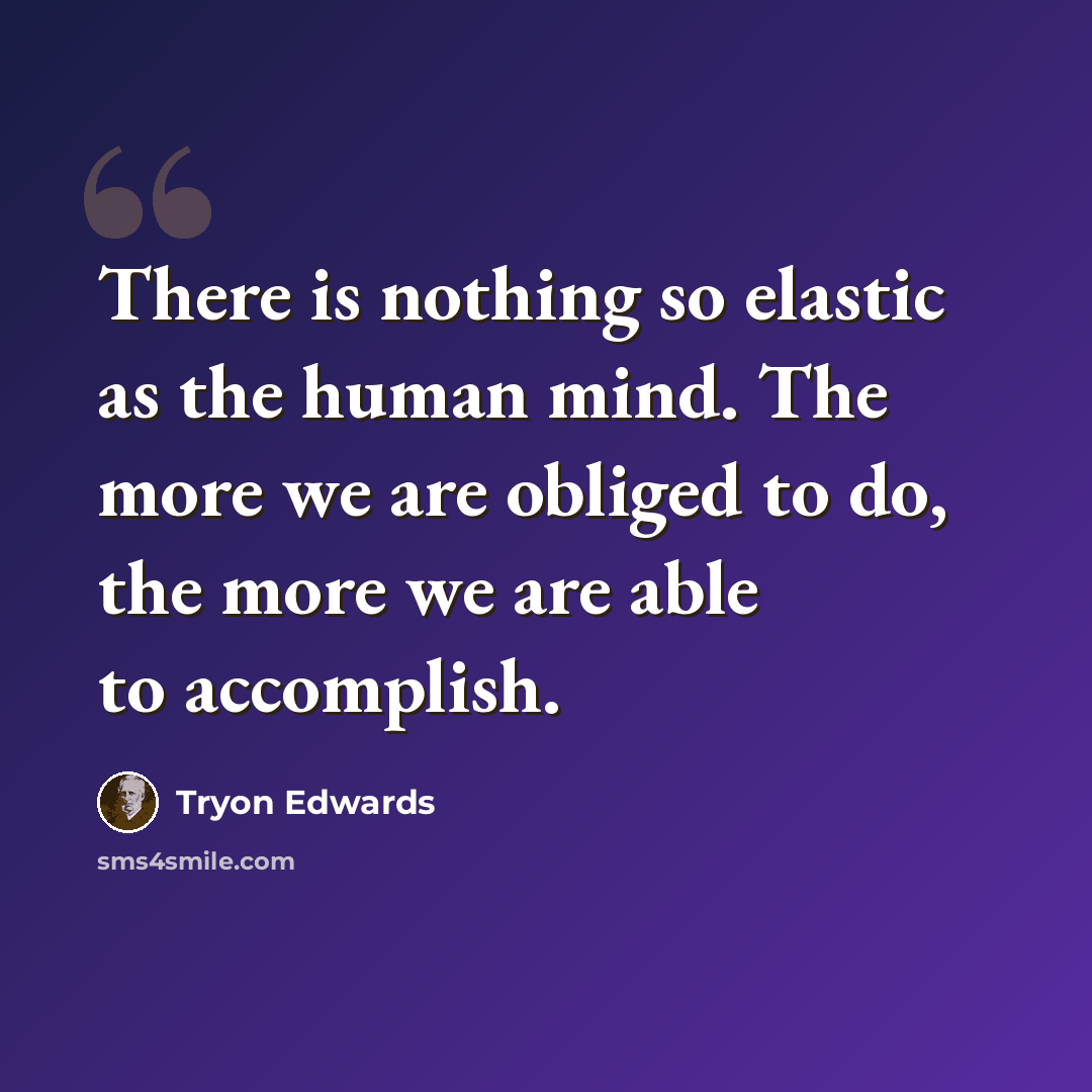 “There is nothing so elastic as the human mind. The more we are obliged to do, the more we are able to accomplish.” quote by Tryon Edwards