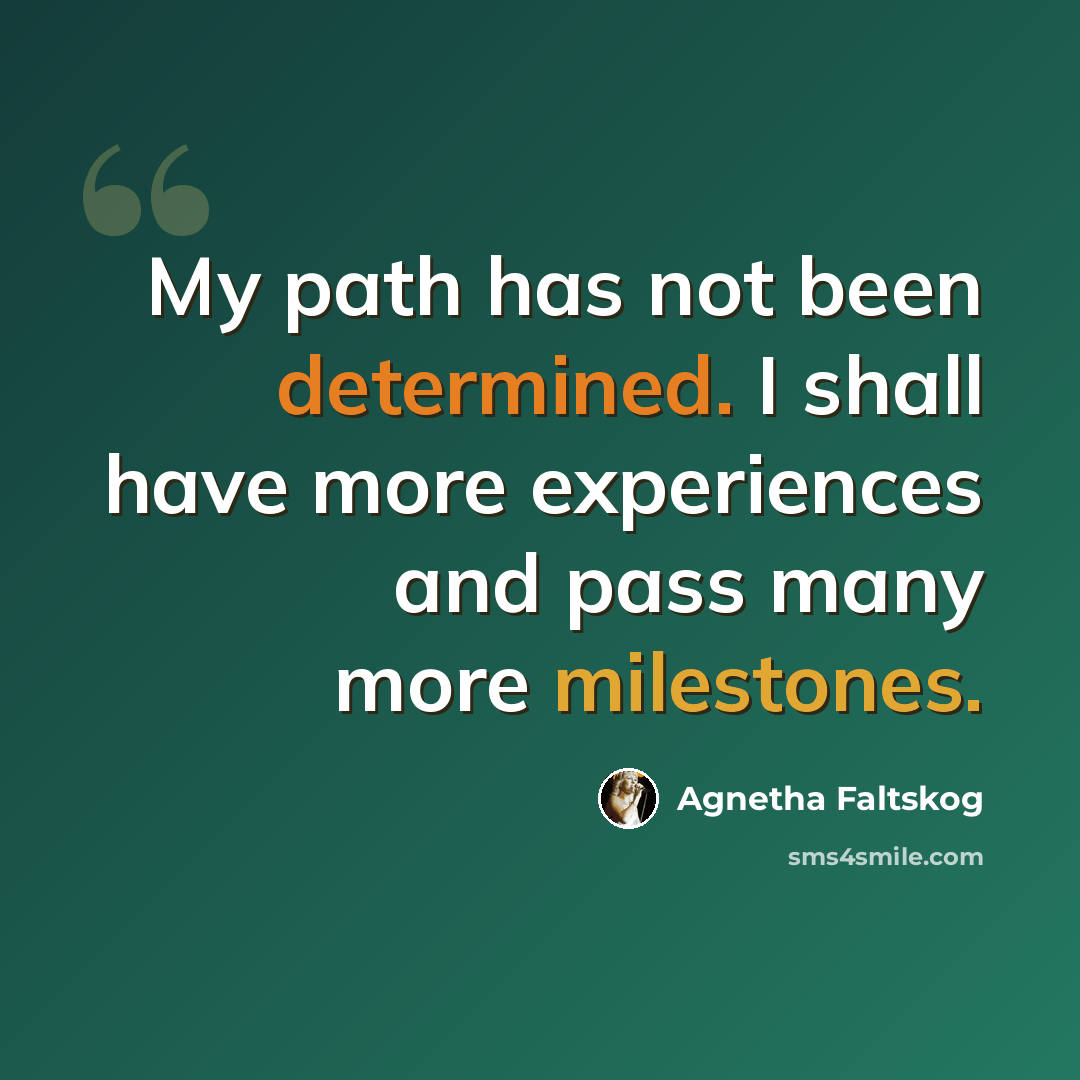“My path has not been determined. I shall have more experiences and pass many more milestones.” quote by Agnetha Faltskog