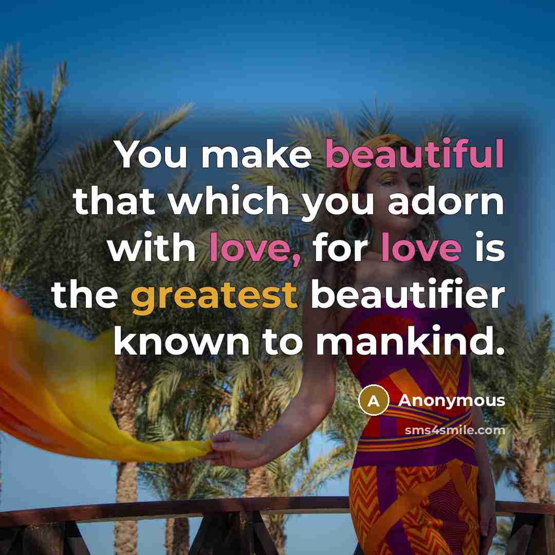 “You make beautiful that which you adorn with love, for love is the greatest beautifier known to mankind.” quote by Anonymous