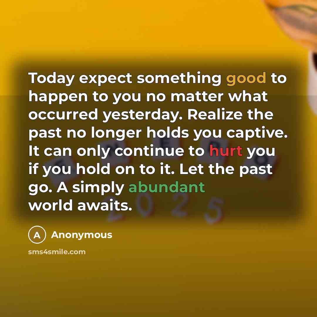 “Today expect something good to happen to you no matter what occurred yesterday. Realize the past no longer holds you captive. It can only continue to hurt you if you hold on to it. Let the past go. A simply abundant world awaits.” quote by Anonymous