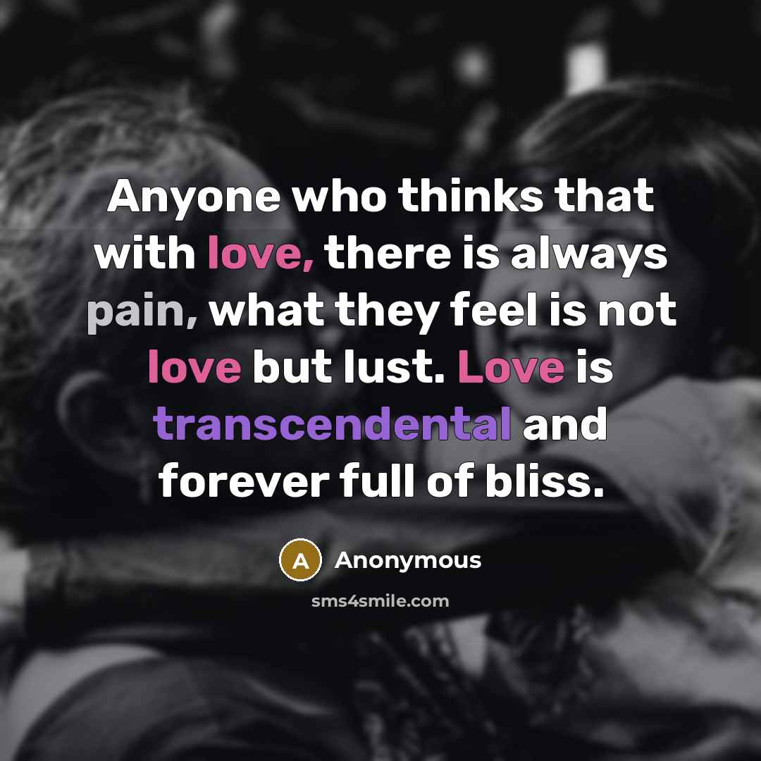 “Anyone who thinks that with love, there is always pain, what they feel is not love but lust. Love is transcendental and forever full of bliss.” quote by Anonymous