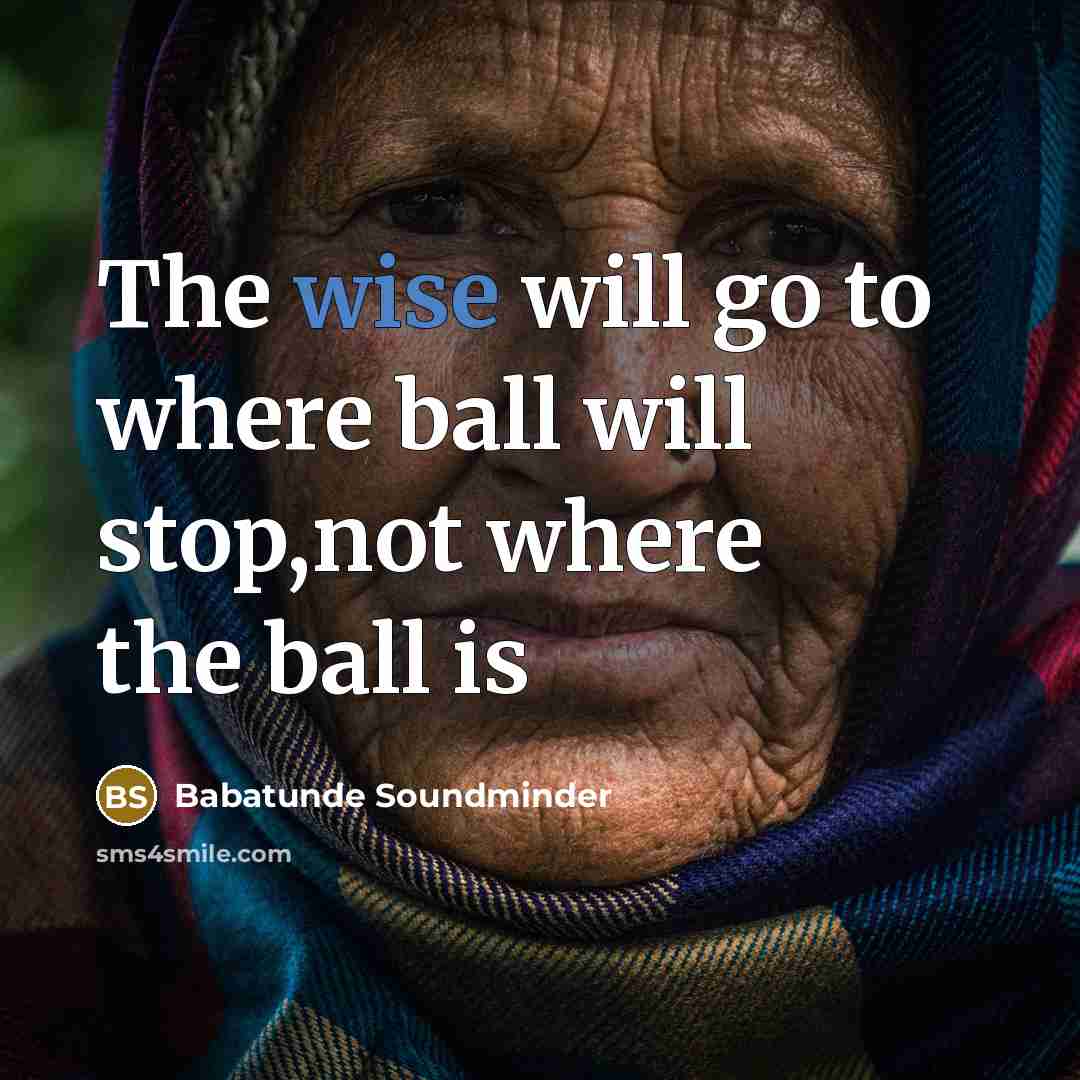 “The wise will go to where ball will stop,not where the ball is” quote by Babatunde Soundminder