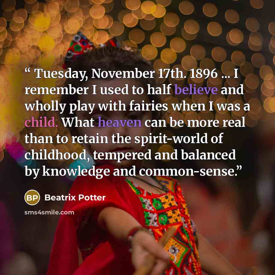 “Tuesday, November 17th. 1896 ... I remember I used to half believe and wholly play with fairies when I was a child. What heaven can be more real than to retain the spirit-world of childhood, tempered and balanced by knowledge and common-sense.” quote by Beatrix Potter