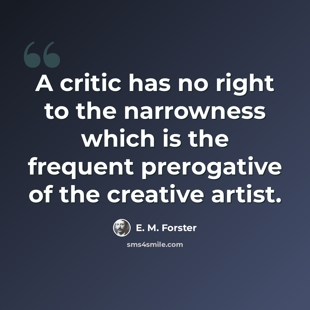 “A critic has no right to the narrowness which is the frequent prerogative of the creative artist.” quote by E. M. Forster
