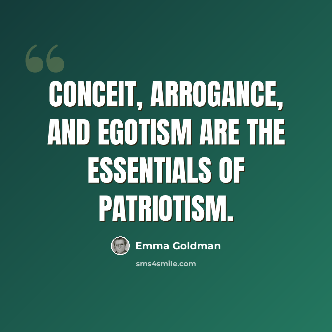 “Conceit, arrogance, and egotism are the essentials of patriotism.” quote by Emma Goldman