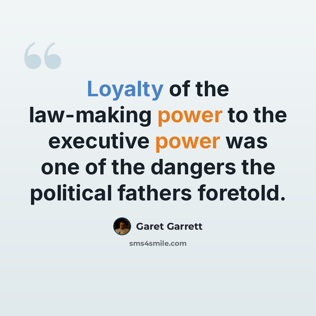 “Loyalty of the law-making power to the executive power was one of the dangers the political fathers foretold.” quote by Garet Garrett