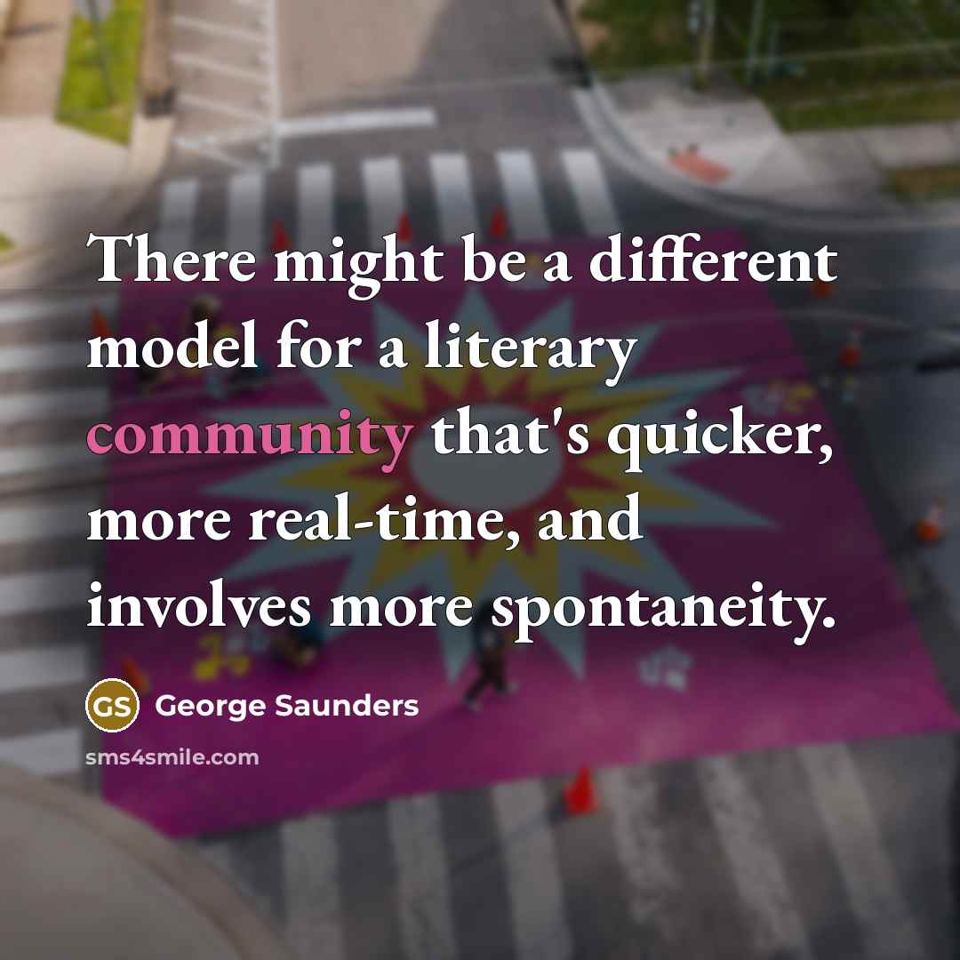 “There might be a different model for a literary community that's quicker, more real-time, and involves more spontaneity.” quote by George Saunders
