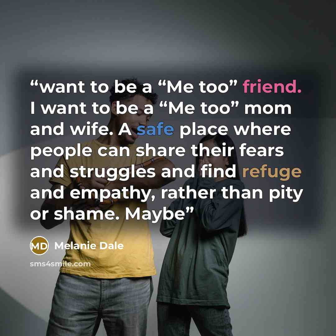 “want to be a “Me too” friend. I want to be a “Me too” mom and wife. A safe place where people can share their fears and struggles and find refuge and empathy, rather than pity or shame. Maybe” quote by Melanie Dale