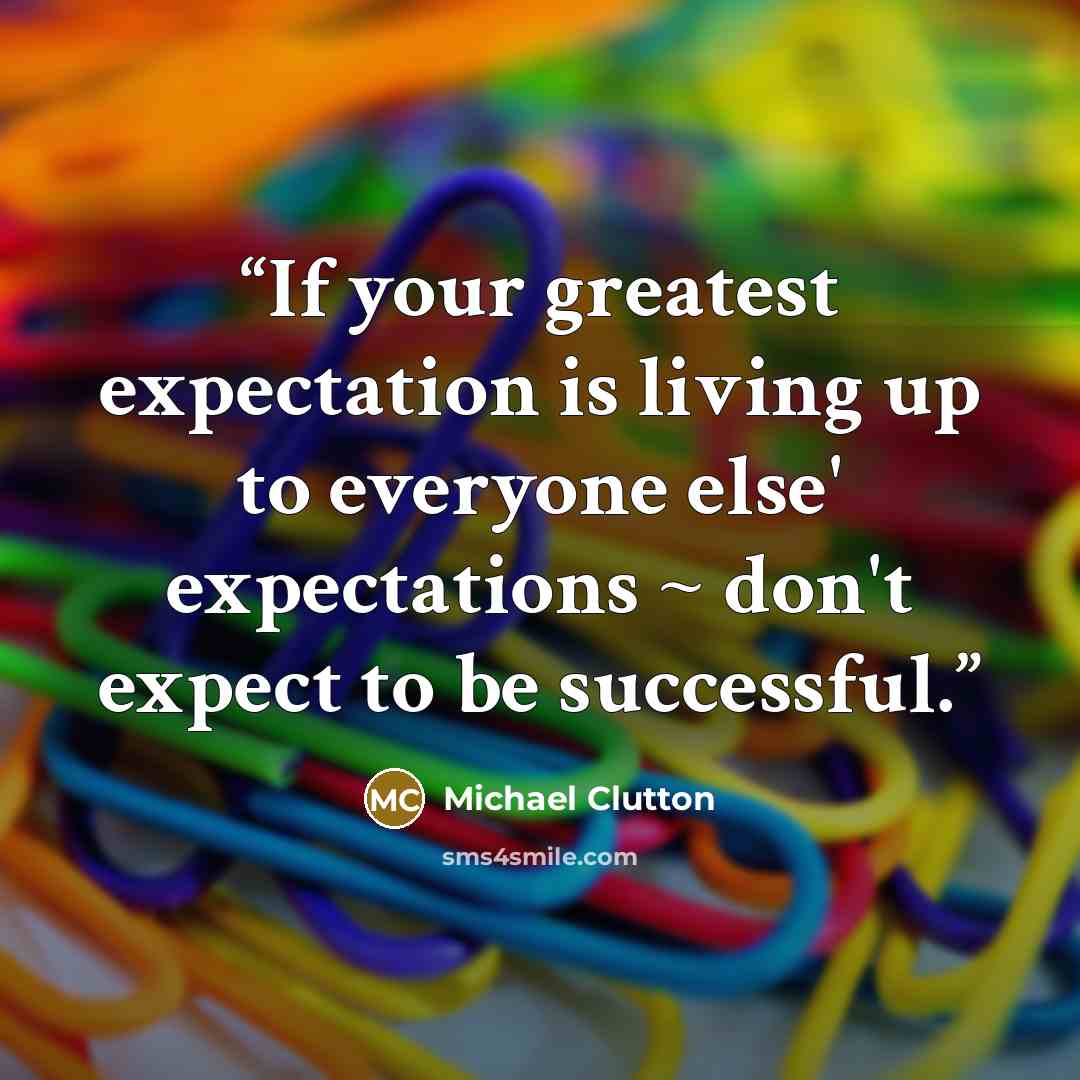 “If your greatest expectation is living up to everyone else' expectations ~ don't expect to be successful.” quote by Michael Clutton