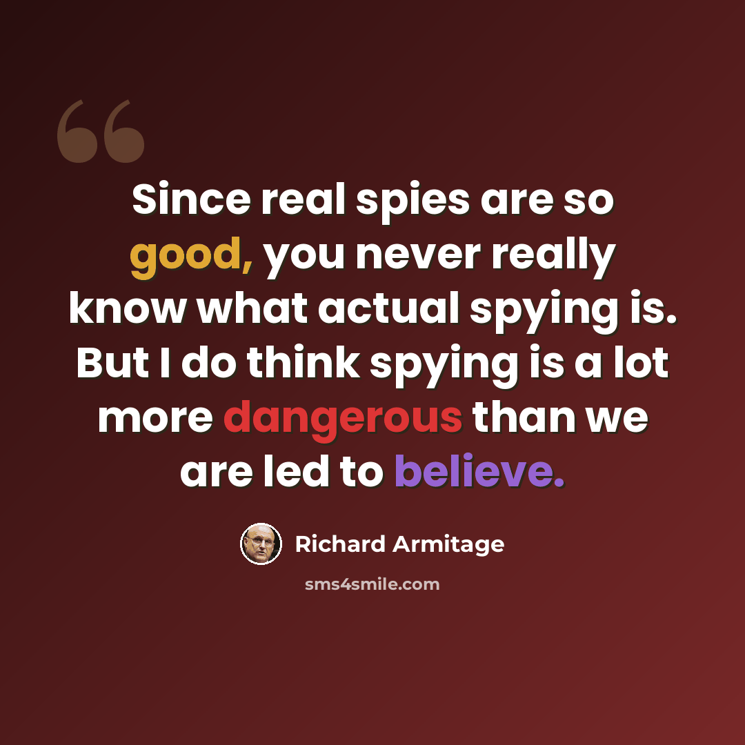 “Since real spies are so good, you never really know what actual spying is. But I do think spying is a lot more dangerous than we are led to believe.” quote by Richard Armitage