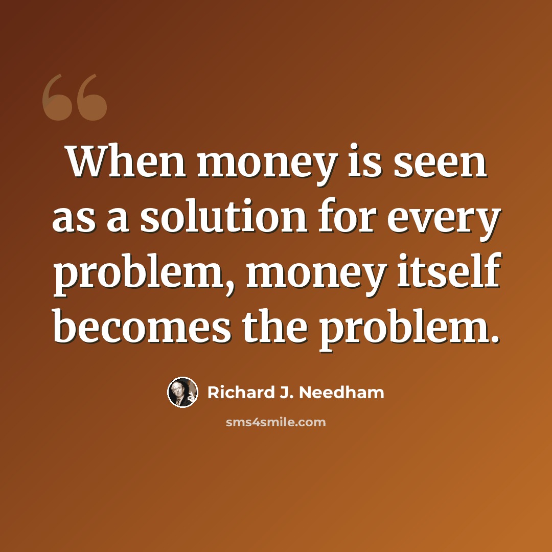 “When money is seen as a solution for every problem, money itself becomes the problem.” quote by Richard J. Needham