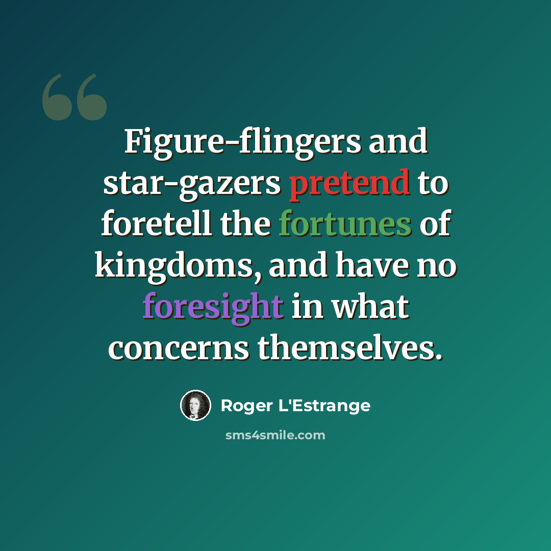 “Figure-flingers and star-gazers pretend to foretell the fortunes of kingdoms, and have no foresight in what concerns themselves.” quote by Roger L'Estrange