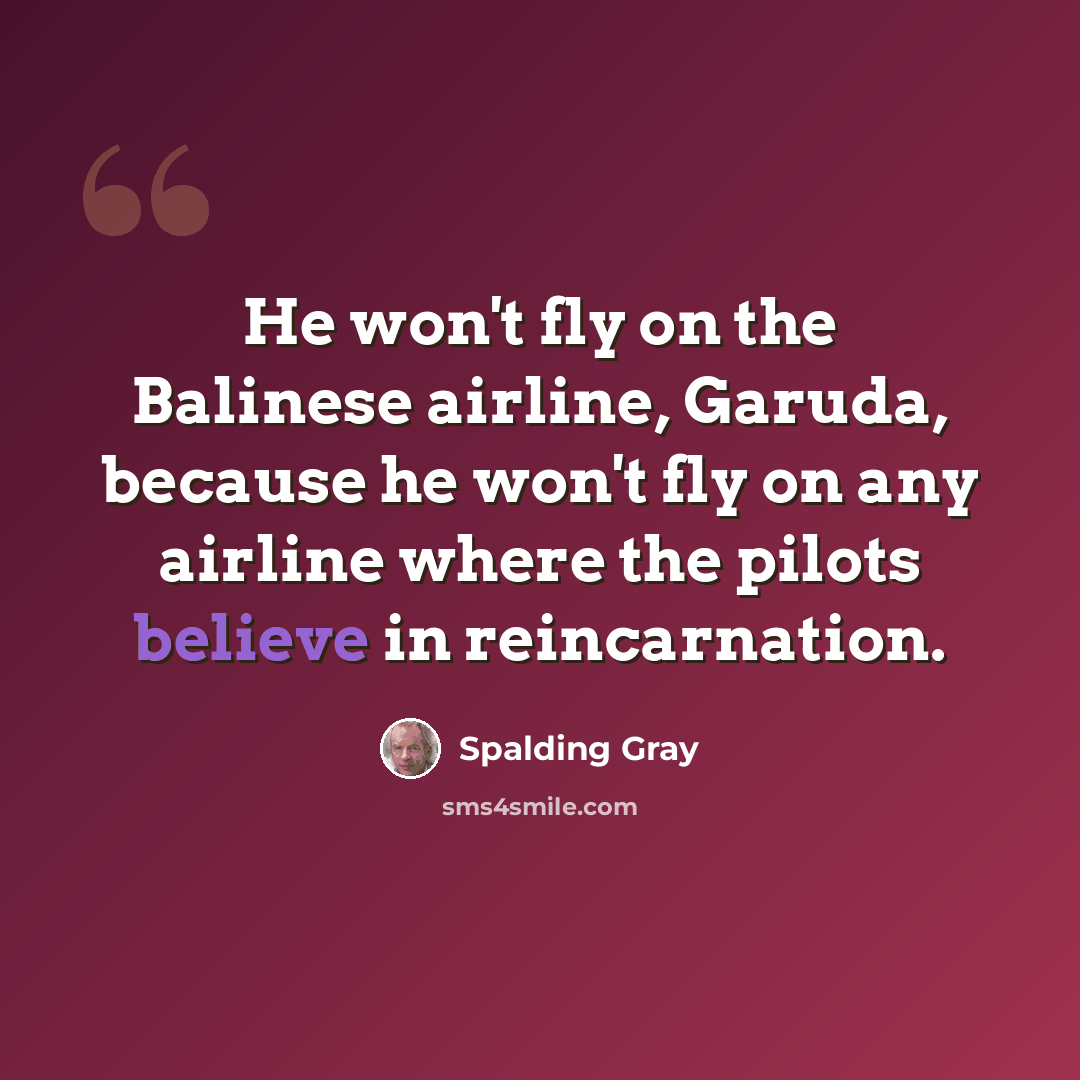 “He won't fly on the Balinese airline, Garuda, because he won't fly on any airline where the pilots believe in reincarnation.” quote by Spalding Gray