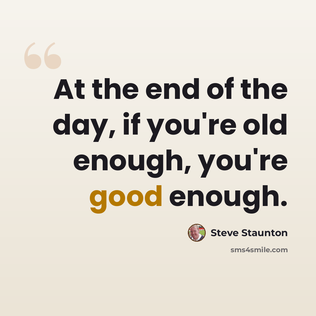 “At the end of the day, if you're old enough, you're good enough.” quote by Steve Staunton
